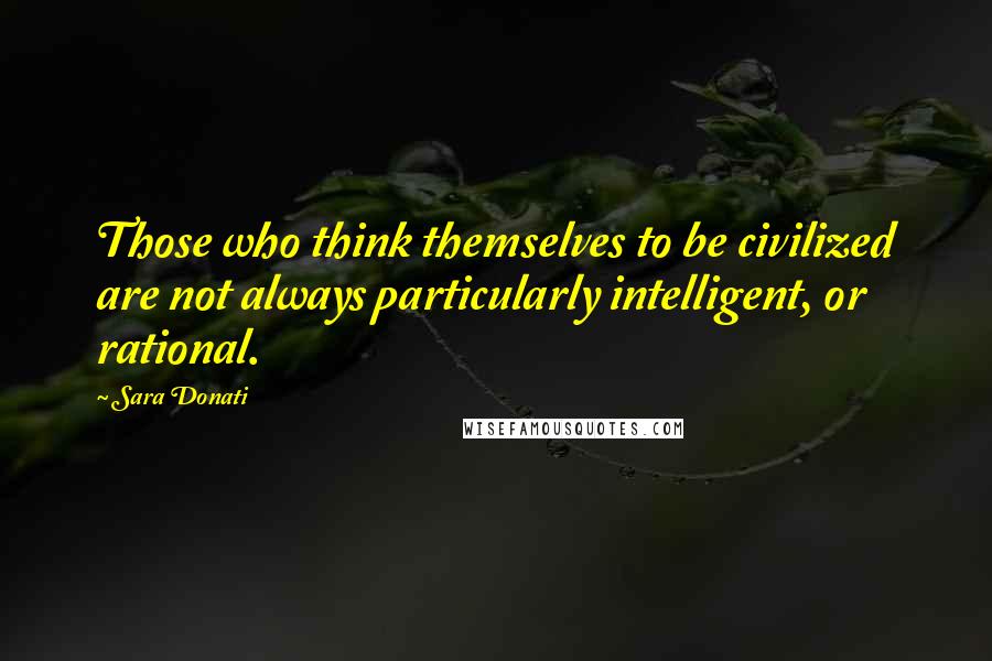 Sara Donati Quotes: Those who think themselves to be civilized are not always particularly intelligent, or rational.