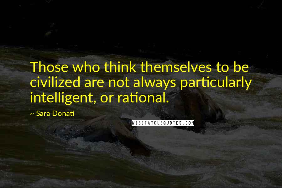 Sara Donati Quotes: Those who think themselves to be civilized are not always particularly intelligent, or rational.