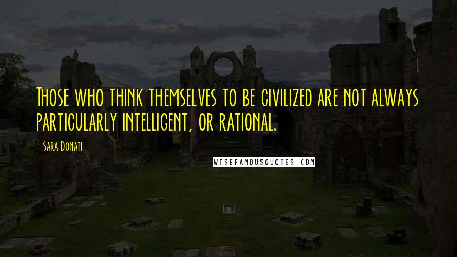 Sara Donati Quotes: Those who think themselves to be civilized are not always particularly intelligent, or rational.