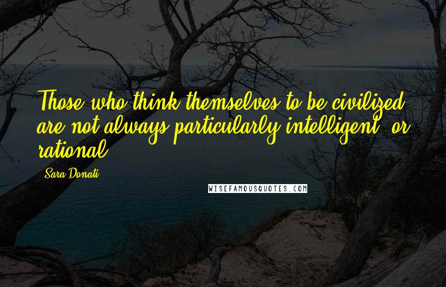 Sara Donati Quotes: Those who think themselves to be civilized are not always particularly intelligent, or rational.