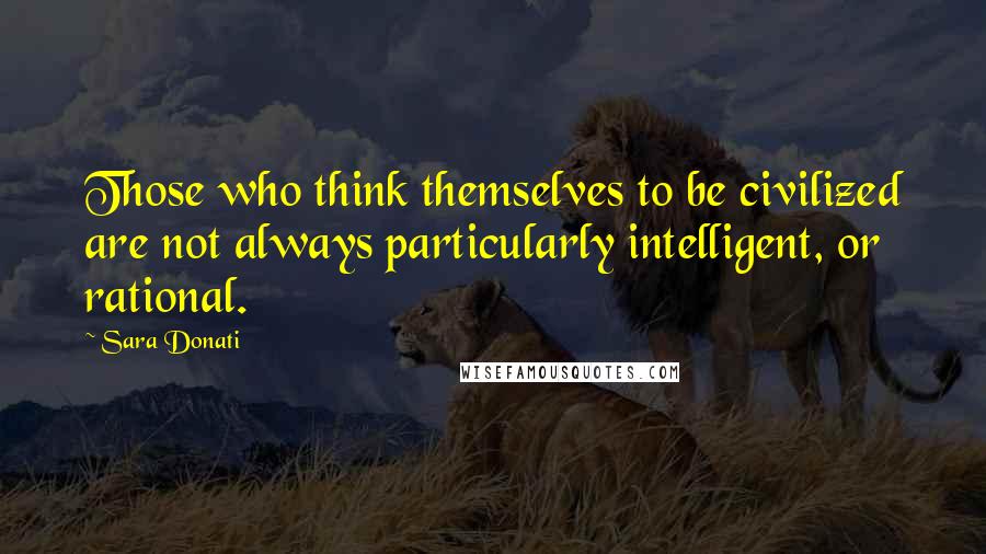 Sara Donati Quotes: Those who think themselves to be civilized are not always particularly intelligent, or rational.