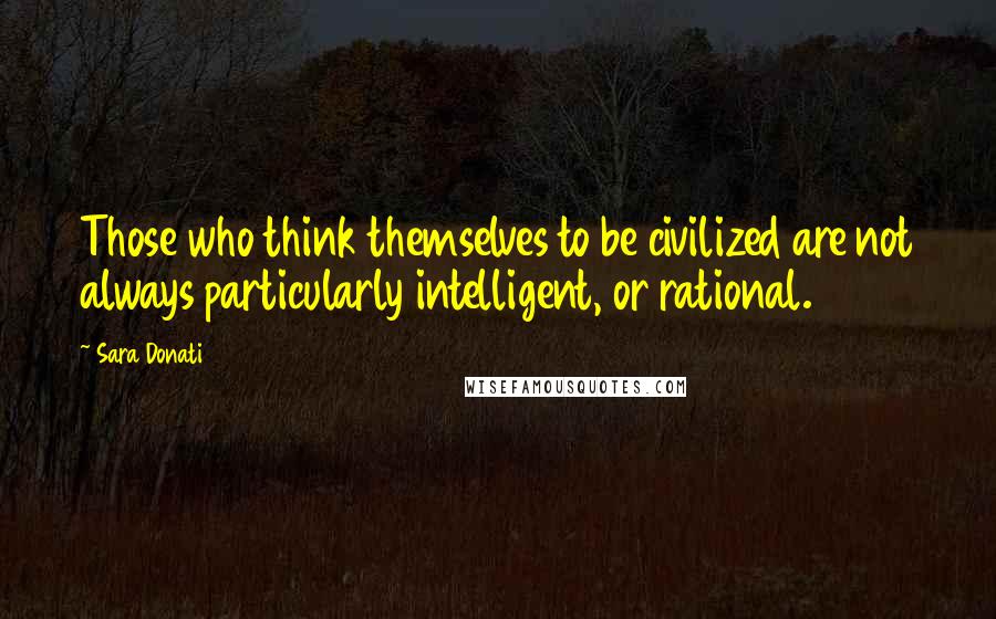 Sara Donati Quotes: Those who think themselves to be civilized are not always particularly intelligent, or rational.