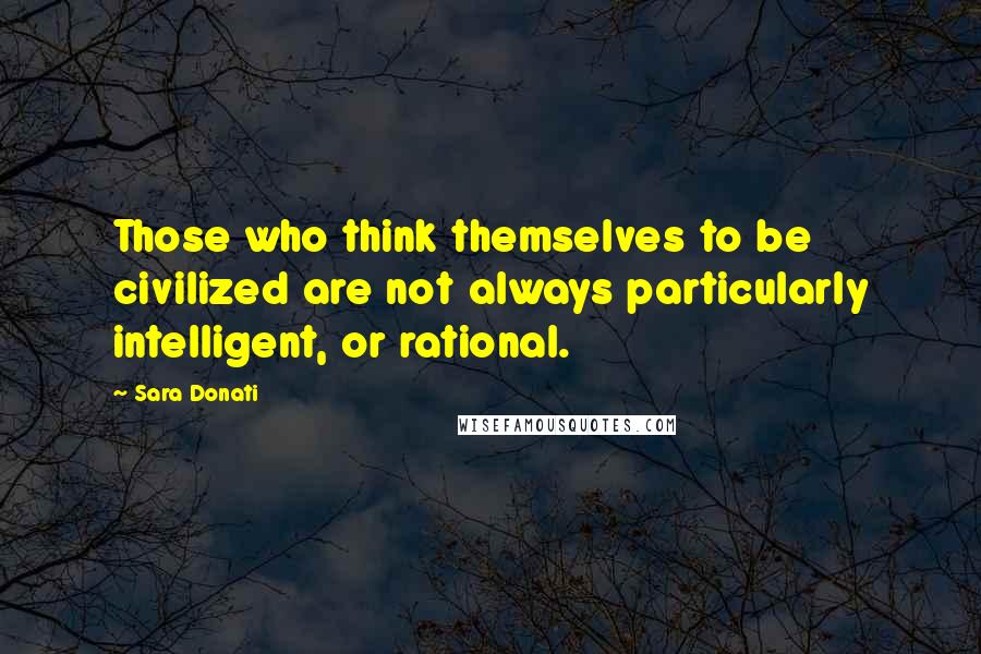 Sara Donati Quotes: Those who think themselves to be civilized are not always particularly intelligent, or rational.