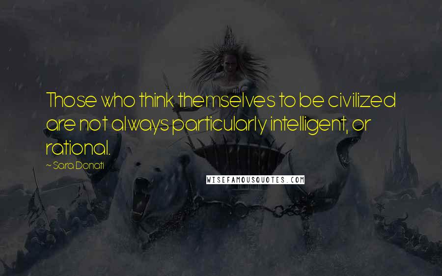 Sara Donati Quotes: Those who think themselves to be civilized are not always particularly intelligent, or rational.