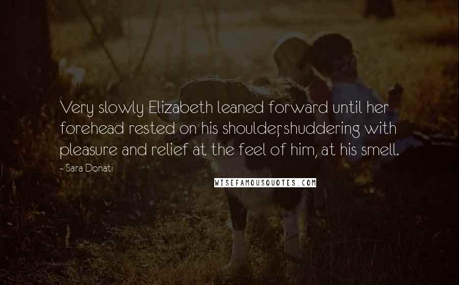 Sara Donati Quotes: Very slowly Elizabeth leaned forward until her forehead rested on his shoulder, shuddering with pleasure and relief at the feel of him, at his smell.