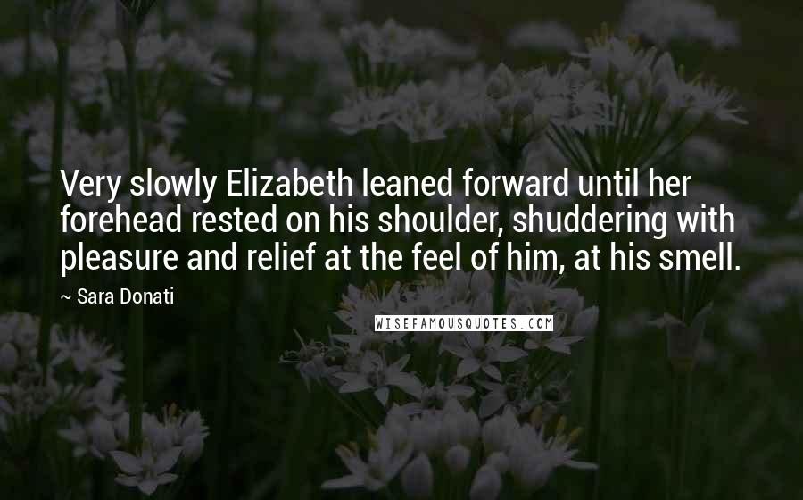 Sara Donati Quotes: Very slowly Elizabeth leaned forward until her forehead rested on his shoulder, shuddering with pleasure and relief at the feel of him, at his smell.