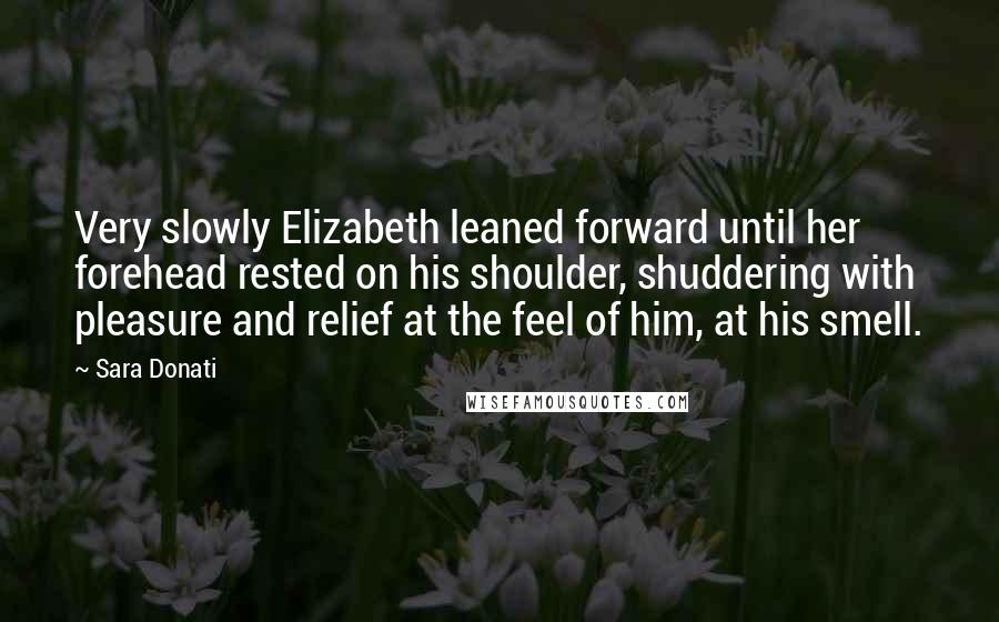 Sara Donati Quotes: Very slowly Elizabeth leaned forward until her forehead rested on his shoulder, shuddering with pleasure and relief at the feel of him, at his smell.