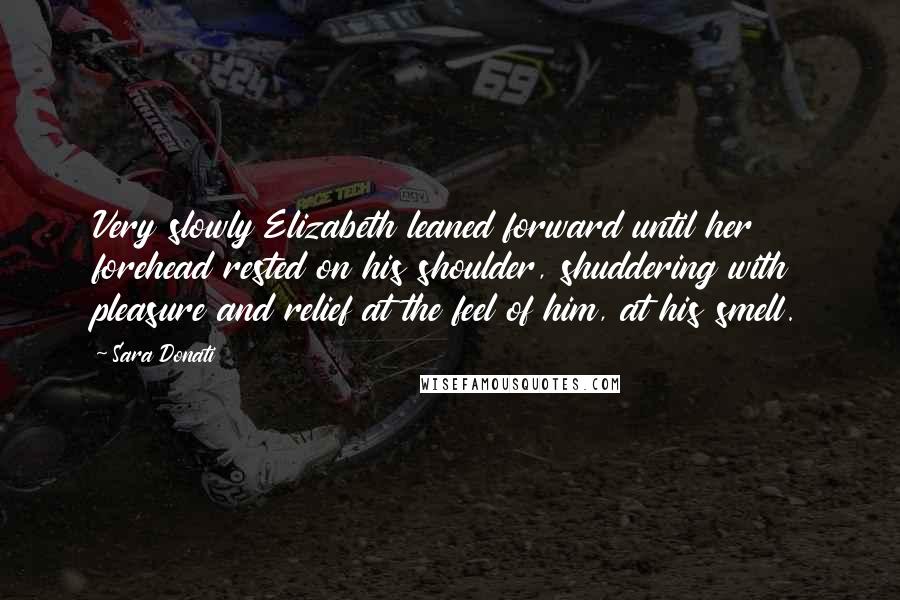 Sara Donati Quotes: Very slowly Elizabeth leaned forward until her forehead rested on his shoulder, shuddering with pleasure and relief at the feel of him, at his smell.