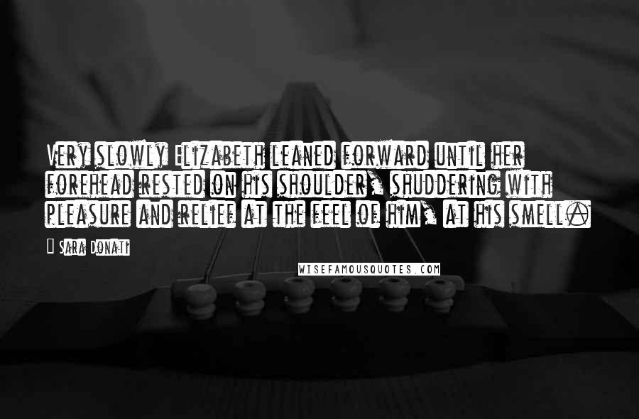 Sara Donati Quotes: Very slowly Elizabeth leaned forward until her forehead rested on his shoulder, shuddering with pleasure and relief at the feel of him, at his smell.