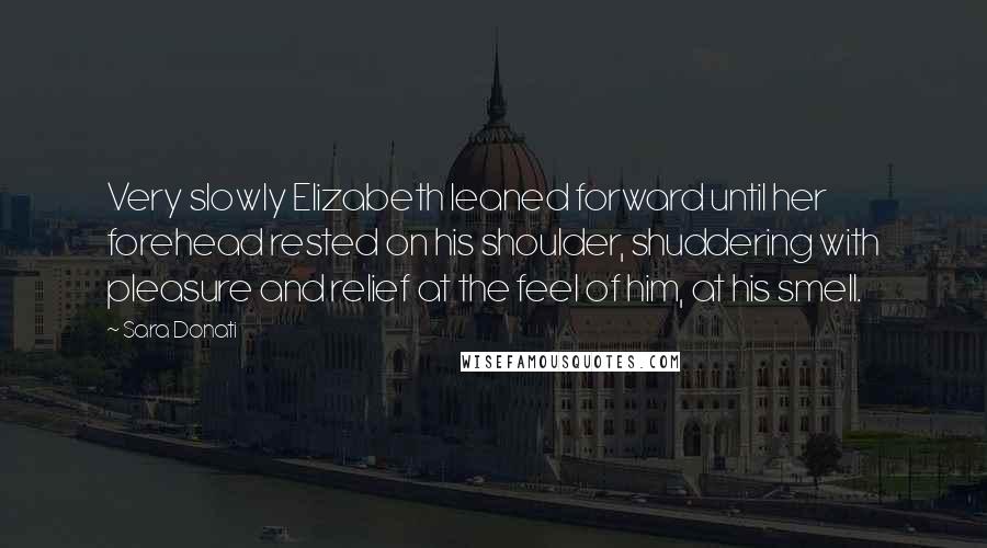 Sara Donati Quotes: Very slowly Elizabeth leaned forward until her forehead rested on his shoulder, shuddering with pleasure and relief at the feel of him, at his smell.