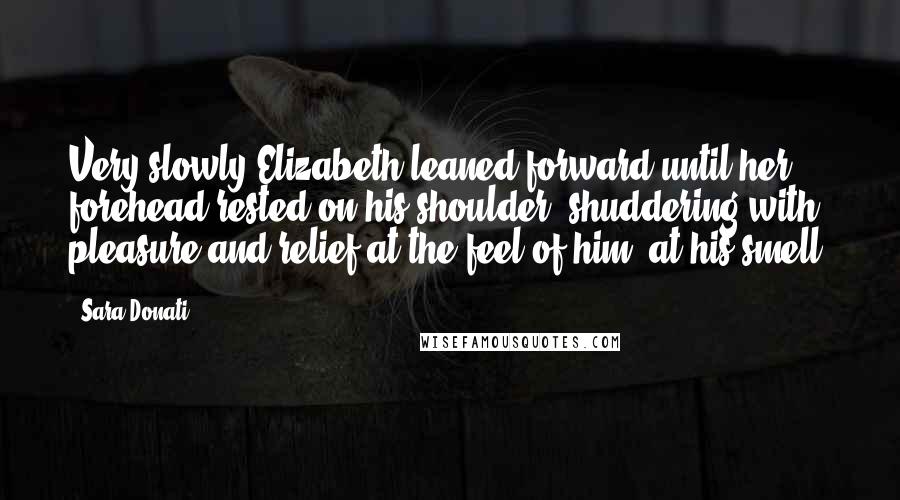 Sara Donati Quotes: Very slowly Elizabeth leaned forward until her forehead rested on his shoulder, shuddering with pleasure and relief at the feel of him, at his smell.