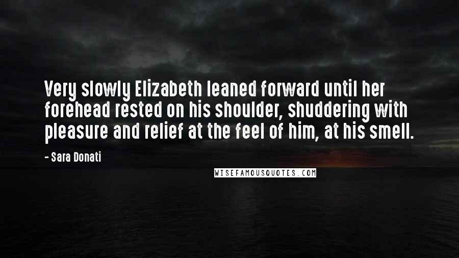 Sara Donati Quotes: Very slowly Elizabeth leaned forward until her forehead rested on his shoulder, shuddering with pleasure and relief at the feel of him, at his smell.