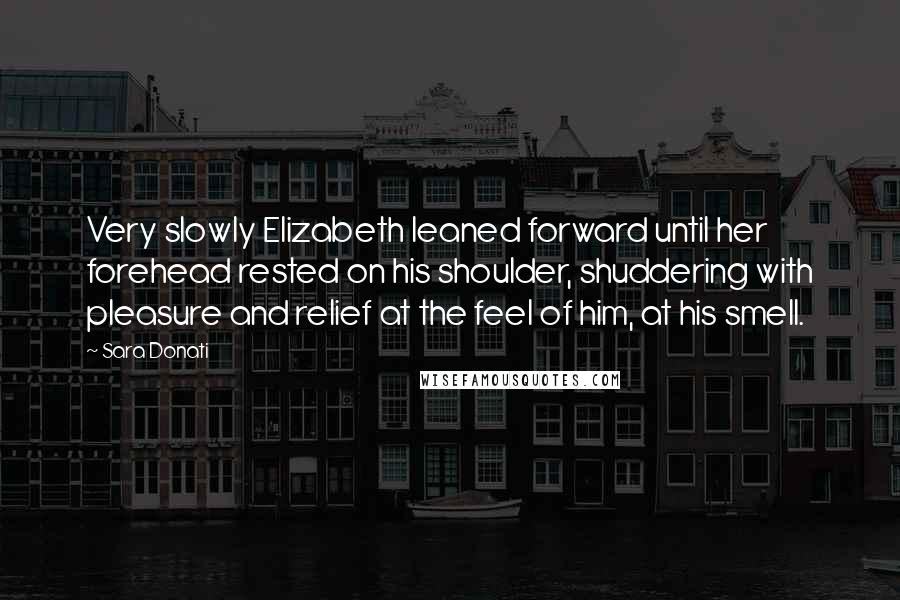 Sara Donati Quotes: Very slowly Elizabeth leaned forward until her forehead rested on his shoulder, shuddering with pleasure and relief at the feel of him, at his smell.