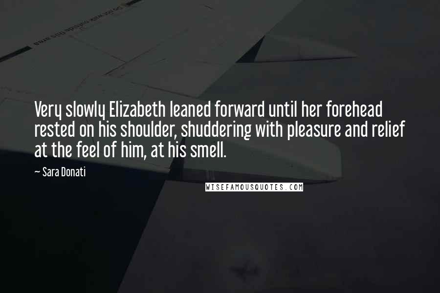 Sara Donati Quotes: Very slowly Elizabeth leaned forward until her forehead rested on his shoulder, shuddering with pleasure and relief at the feel of him, at his smell.