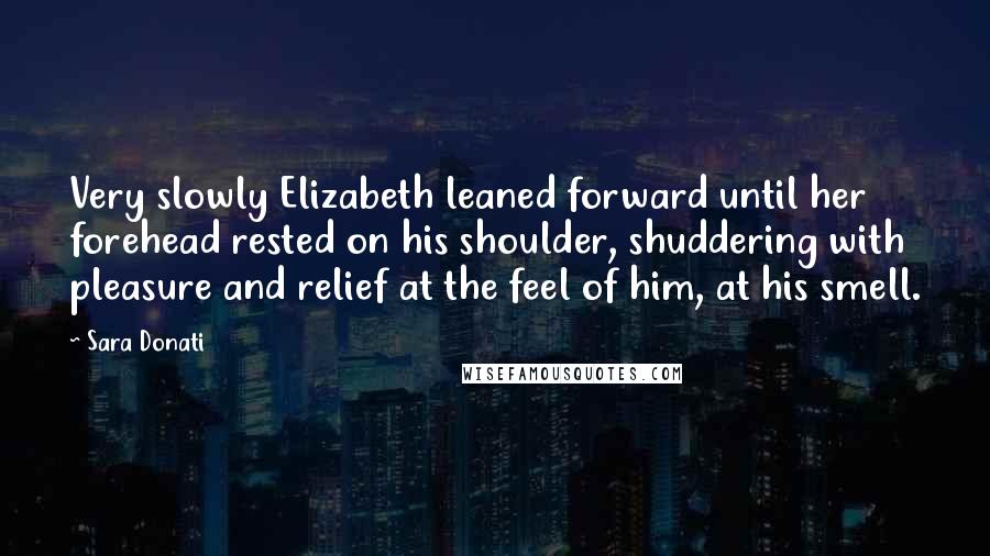 Sara Donati Quotes: Very slowly Elizabeth leaned forward until her forehead rested on his shoulder, shuddering with pleasure and relief at the feel of him, at his smell.