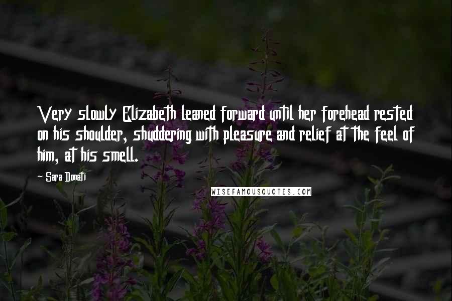 Sara Donati Quotes: Very slowly Elizabeth leaned forward until her forehead rested on his shoulder, shuddering with pleasure and relief at the feel of him, at his smell.