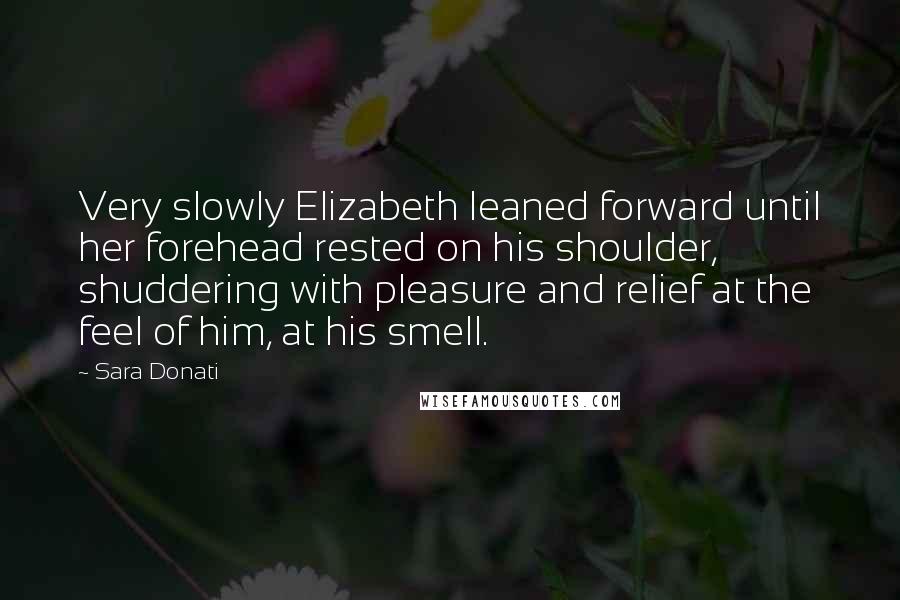 Sara Donati Quotes: Very slowly Elizabeth leaned forward until her forehead rested on his shoulder, shuddering with pleasure and relief at the feel of him, at his smell.