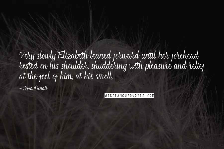 Sara Donati Quotes: Very slowly Elizabeth leaned forward until her forehead rested on his shoulder, shuddering with pleasure and relief at the feel of him, at his smell.