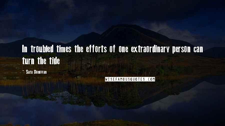 Sara Donovan Quotes: In troubled times the efforts of one extraordinary person can turn the tide