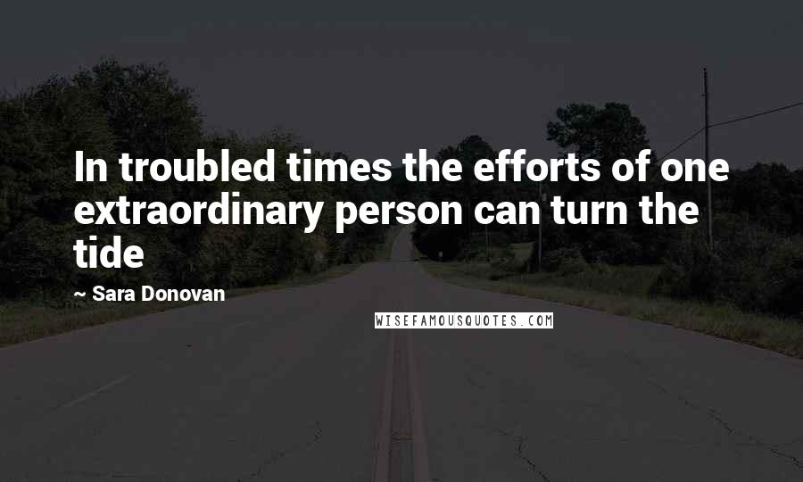 Sara Donovan Quotes: In troubled times the efforts of one extraordinary person can turn the tide
