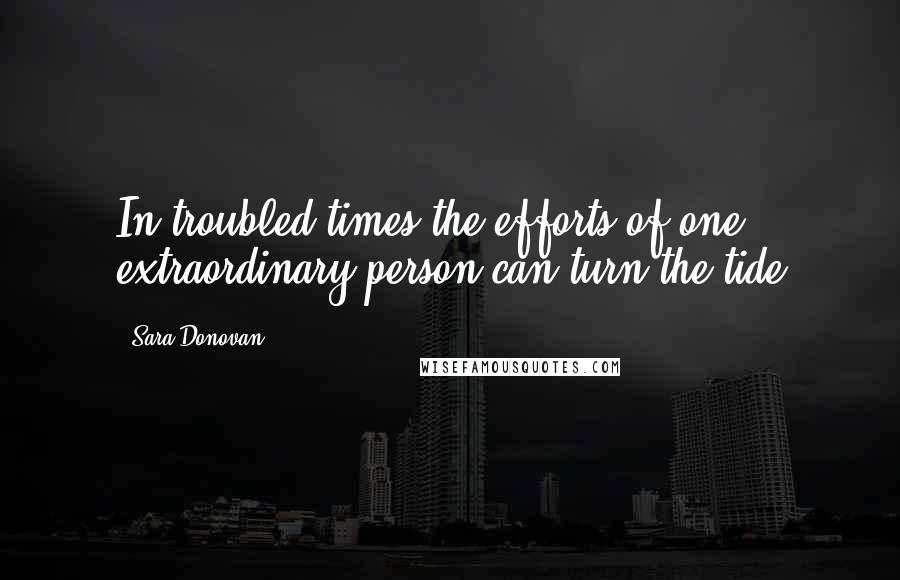 Sara Donovan Quotes: In troubled times the efforts of one extraordinary person can turn the tide