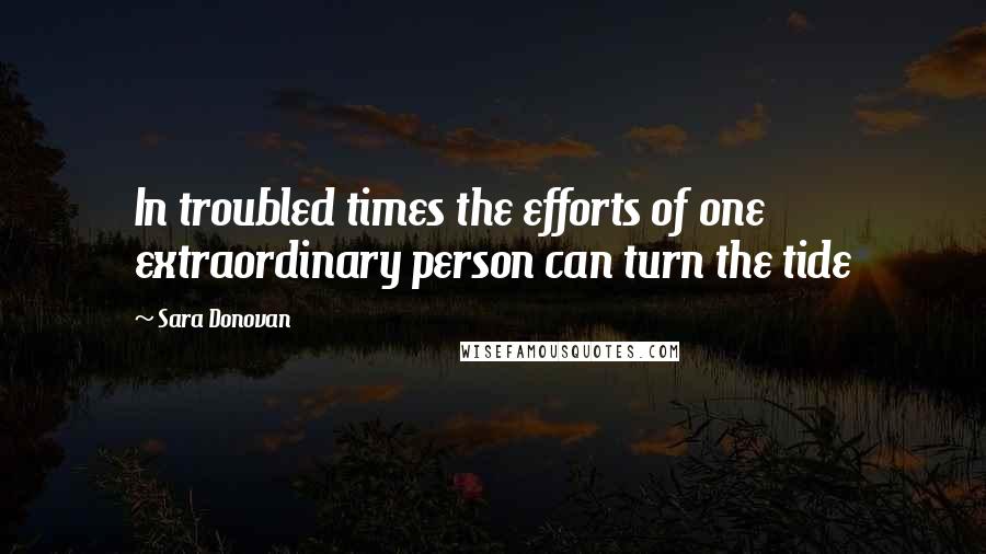 Sara Donovan Quotes: In troubled times the efforts of one extraordinary person can turn the tide