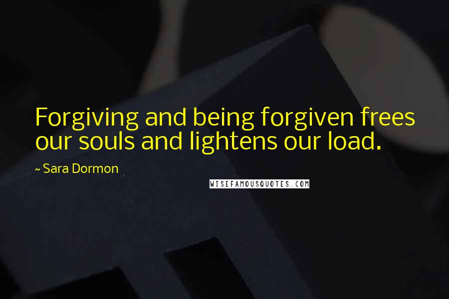 Sara Dormon Quotes: Forgiving and being forgiven frees our souls and lightens our load.