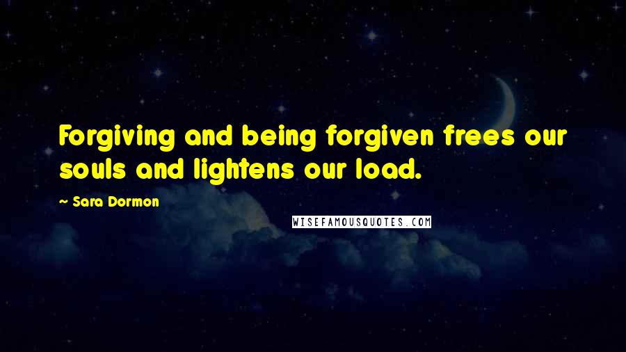 Sara Dormon Quotes: Forgiving and being forgiven frees our souls and lightens our load.