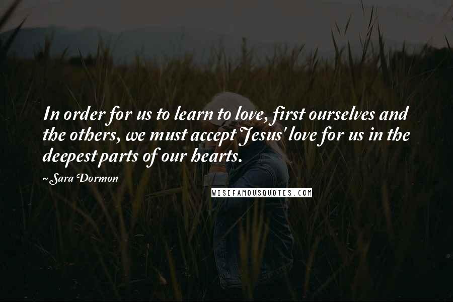 Sara Dormon Quotes: In order for us to learn to love, first ourselves and the others, we must accept Jesus' love for us in the deepest parts of our hearts.