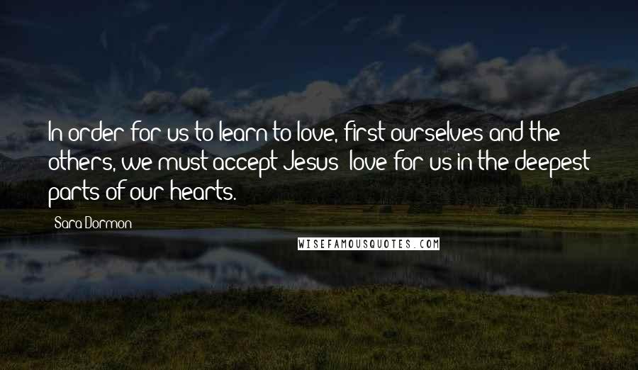 Sara Dormon Quotes: In order for us to learn to love, first ourselves and the others, we must accept Jesus' love for us in the deepest parts of our hearts.