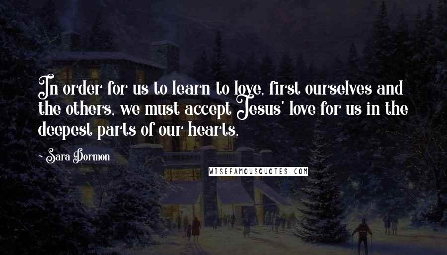 Sara Dormon Quotes: In order for us to learn to love, first ourselves and the others, we must accept Jesus' love for us in the deepest parts of our hearts.