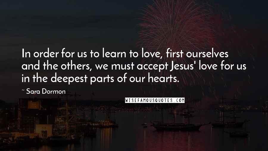 Sara Dormon Quotes: In order for us to learn to love, first ourselves and the others, we must accept Jesus' love for us in the deepest parts of our hearts.