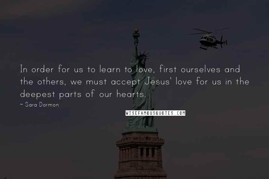 Sara Dormon Quotes: In order for us to learn to love, first ourselves and the others, we must accept Jesus' love for us in the deepest parts of our hearts.