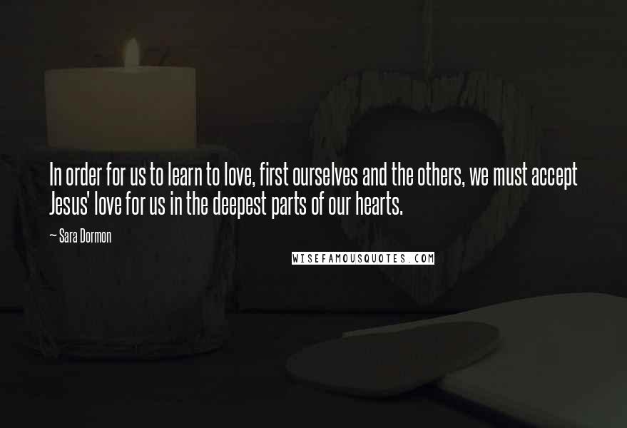 Sara Dormon Quotes: In order for us to learn to love, first ourselves and the others, we must accept Jesus' love for us in the deepest parts of our hearts.