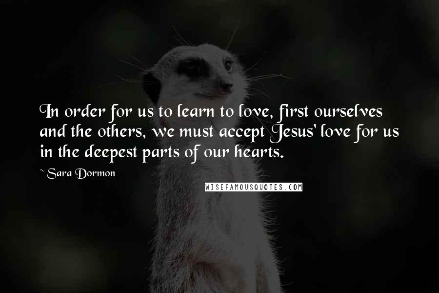 Sara Dormon Quotes: In order for us to learn to love, first ourselves and the others, we must accept Jesus' love for us in the deepest parts of our hearts.