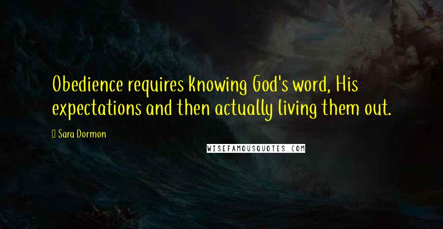 Sara Dormon Quotes: Obedience requires knowing God's word, His expectations and then actually living them out.