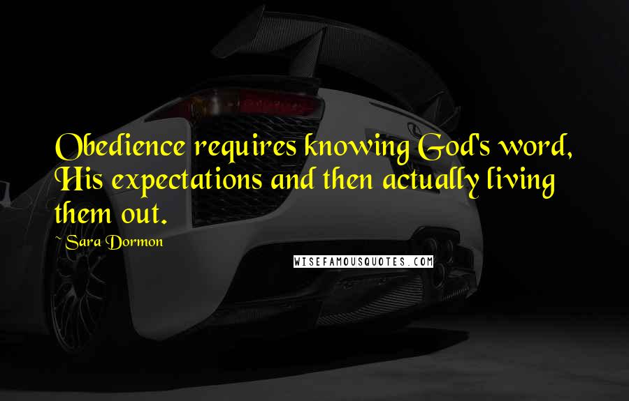 Sara Dormon Quotes: Obedience requires knowing God's word, His expectations and then actually living them out.