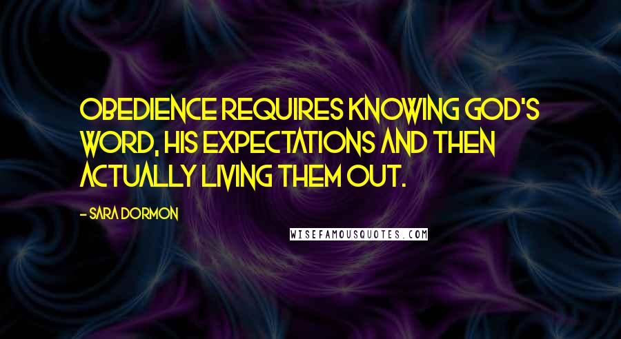 Sara Dormon Quotes: Obedience requires knowing God's word, His expectations and then actually living them out.