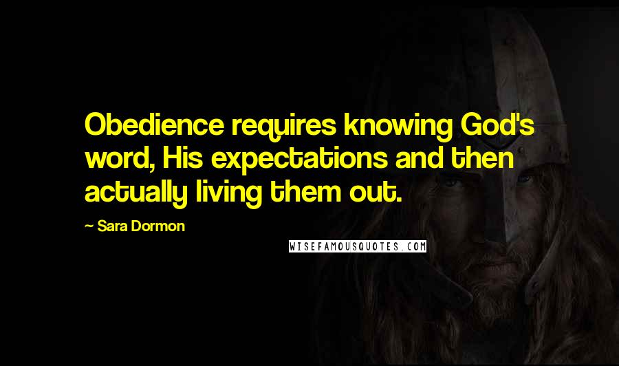Sara Dormon Quotes: Obedience requires knowing God's word, His expectations and then actually living them out.