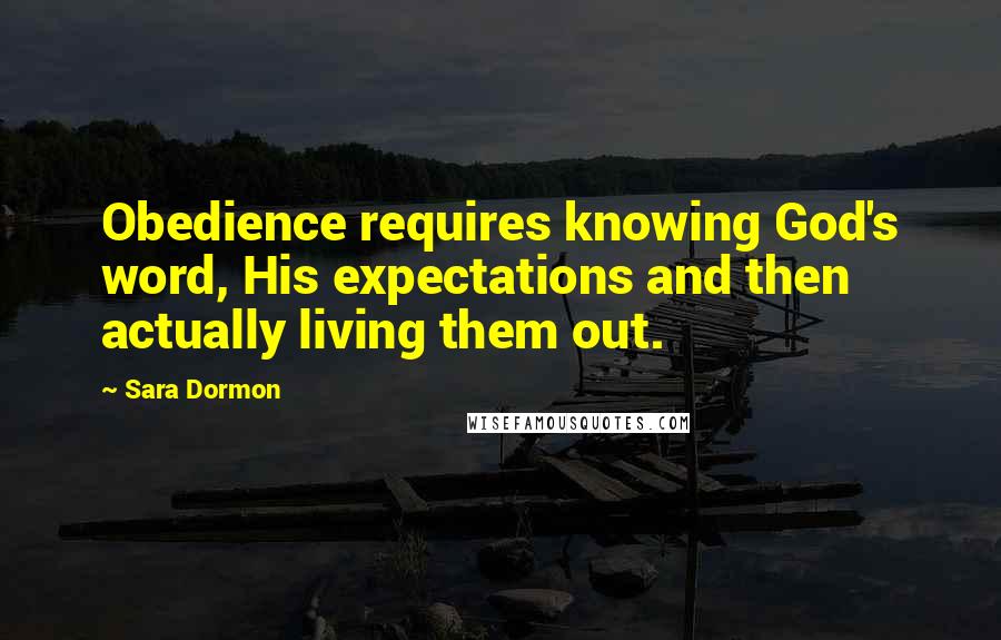 Sara Dormon Quotes: Obedience requires knowing God's word, His expectations and then actually living them out.