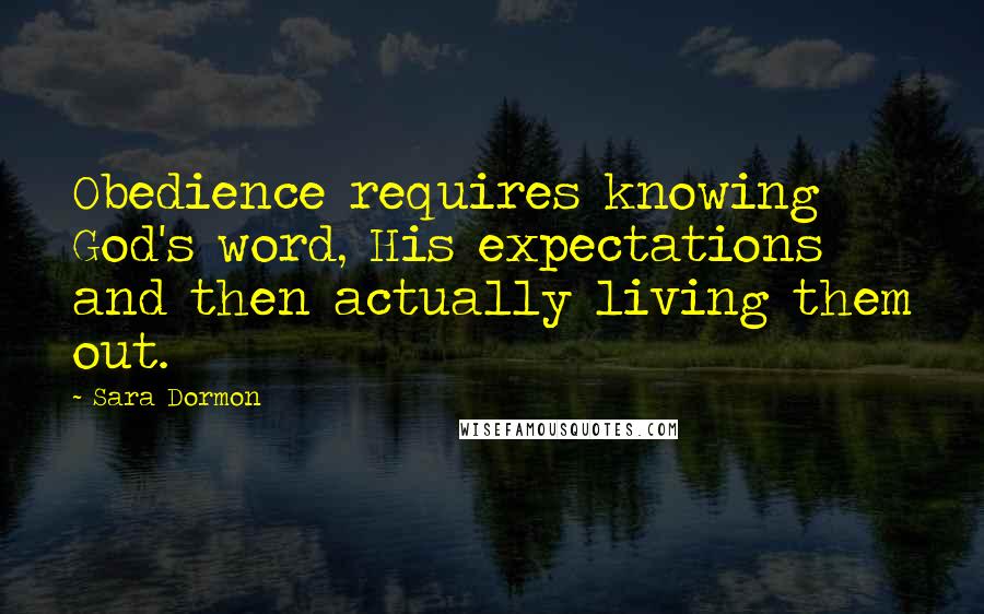 Sara Dormon Quotes: Obedience requires knowing God's word, His expectations and then actually living them out.