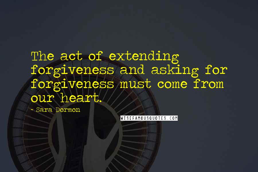 Sara Dormon Quotes: The act of extending forgiveness and asking for forgiveness must come from our heart.