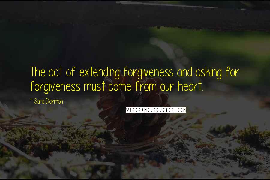 Sara Dormon Quotes: The act of extending forgiveness and asking for forgiveness must come from our heart.