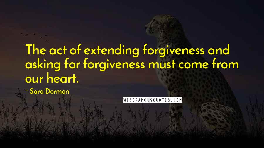 Sara Dormon Quotes: The act of extending forgiveness and asking for forgiveness must come from our heart.