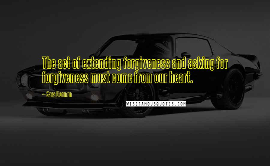 Sara Dormon Quotes: The act of extending forgiveness and asking for forgiveness must come from our heart.