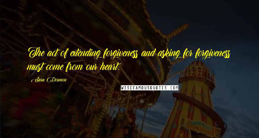 Sara Dormon Quotes: The act of extending forgiveness and asking for forgiveness must come from our heart.