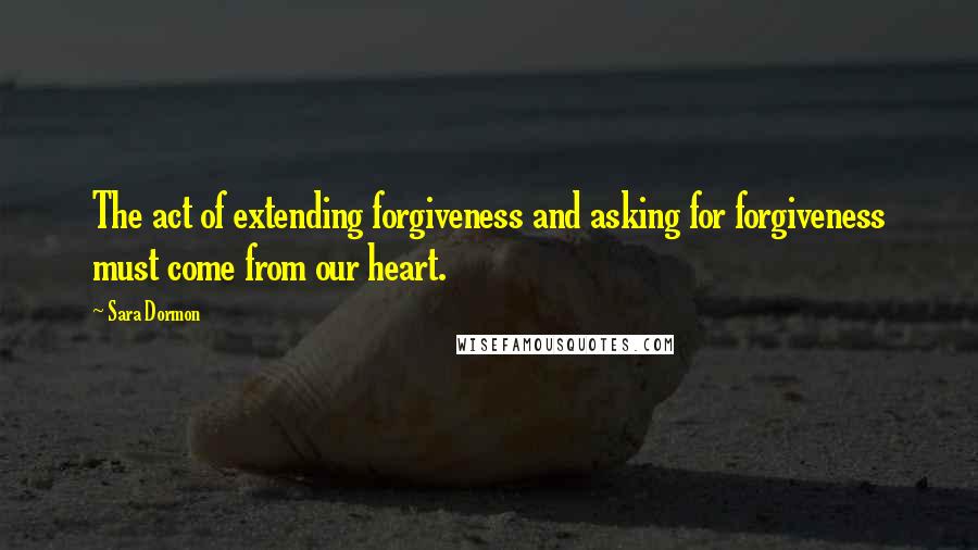 Sara Dormon Quotes: The act of extending forgiveness and asking for forgiveness must come from our heart.