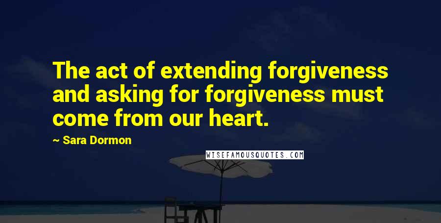Sara Dormon Quotes: The act of extending forgiveness and asking for forgiveness must come from our heart.