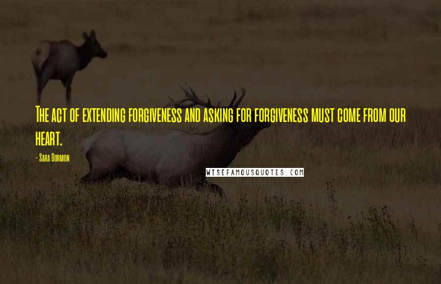 Sara Dormon Quotes: The act of extending forgiveness and asking for forgiveness must come from our heart.