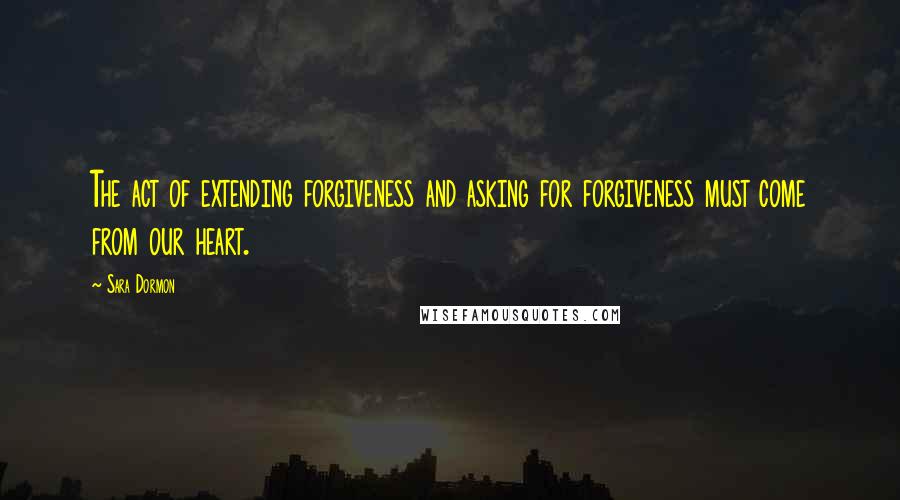 Sara Dormon Quotes: The act of extending forgiveness and asking for forgiveness must come from our heart.